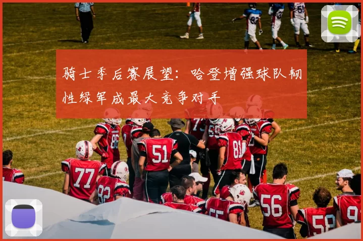 骑士季后赛展望:哈登增强球队韧性绿军成最大竞争对手