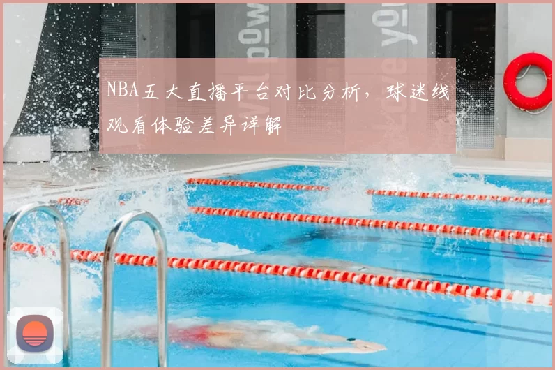NBA五大直播平台对比分析，球迷线观看体验差异详解