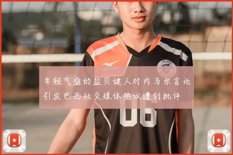 年轻气盛的盐贝健人对内马尔言论引发巴西社交媒体热议遭到批评