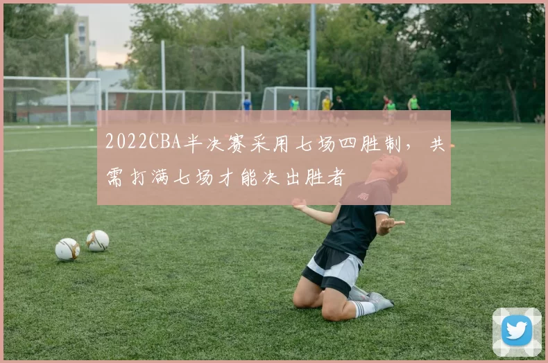 2022CBA半决赛采用七场四胜制,共需打满七场才能决出胜者