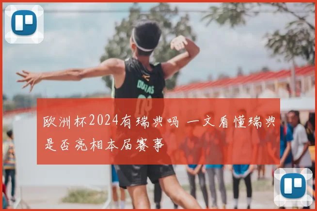 欧洲杯2024有瑞典吗 一文看懂瑞典是否亮相本届赛事