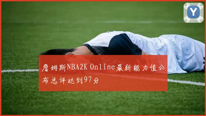 詹姆斯NBA2K Online最新能力值公布总评达到97分