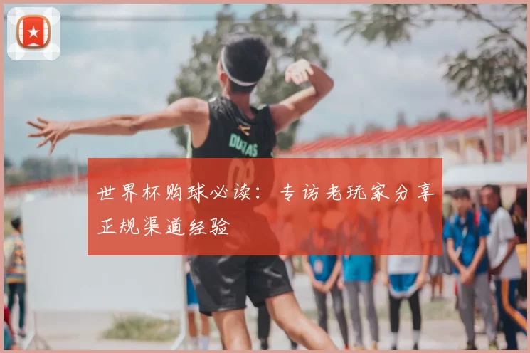世界杯购球必读：专访老玩家分享正规渠道经验