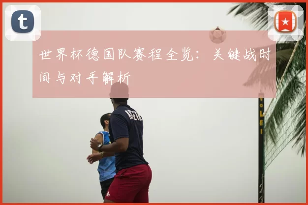 世界杯德国队赛程全览：关键战时间与对手解析