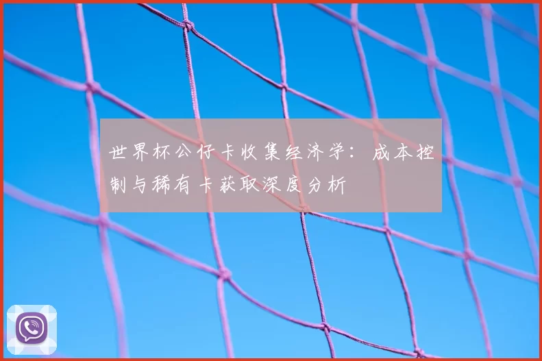 世界杯公仔卡收集经济学:成本控制与稀有卡获取深度分析