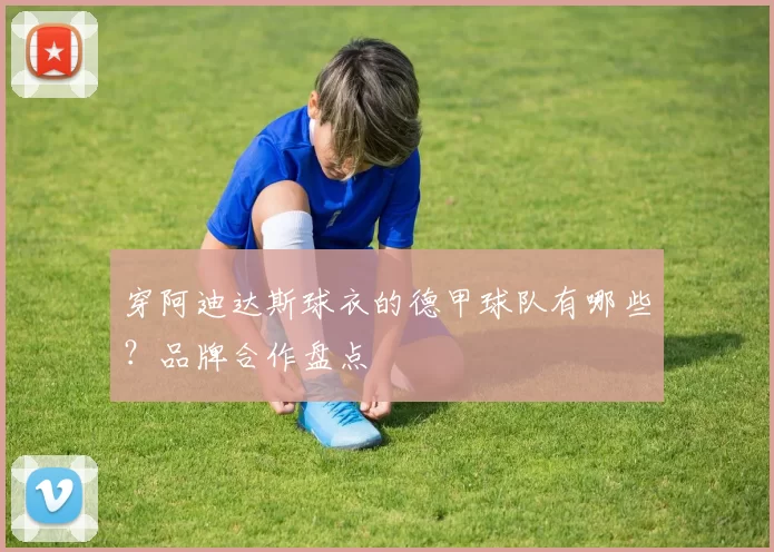 穿阿迪达斯球衣的德甲球队有哪些？品牌合作盘点