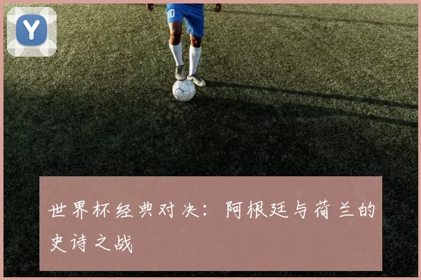 世界杯经典对决:阿根廷与荷兰的史诗之战