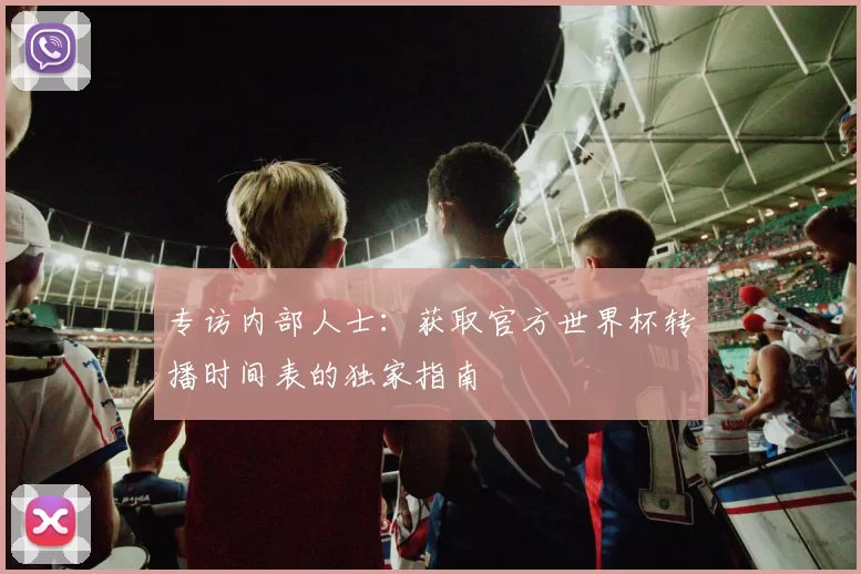 专访内部人士:获取官方世界杯转播时间表的独家指南