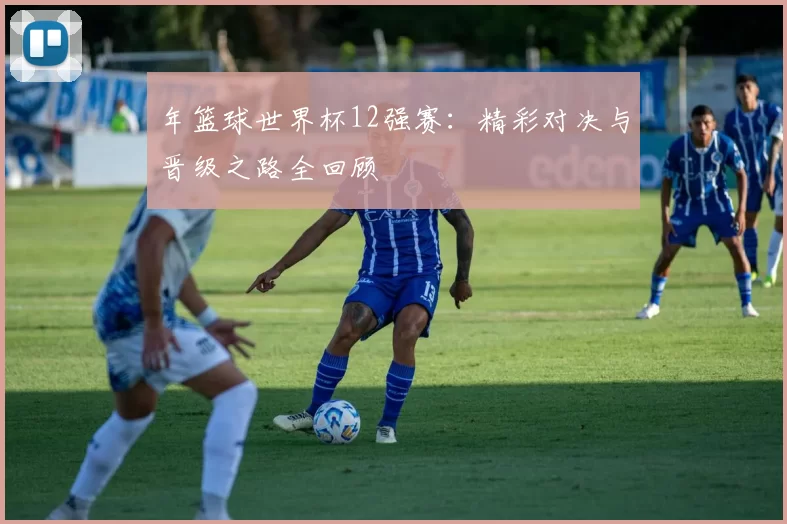 年篮球世界杯12强赛：精彩对决与晋级之路全回顾