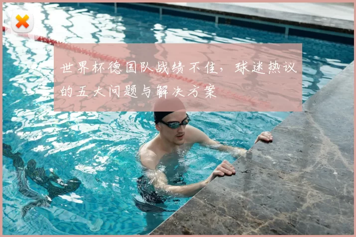 世界杯德国队战绩不佳，球迷热议的五大问题与解决方案