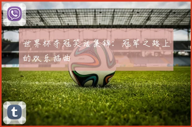世界杯夺冠笑话集锦:冠军之路上的欢乐插曲