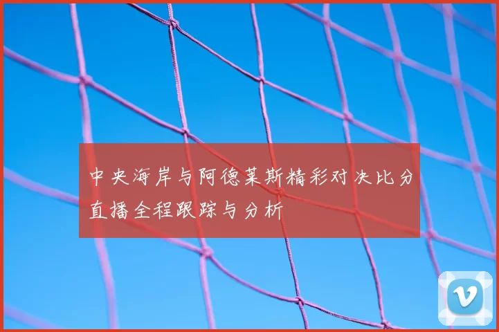 中央海岸与阿德莱斯精彩对决比分直播全程跟踪与分析