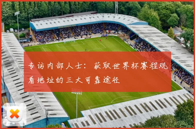 专访内部人士:获取世界杯赛程观看地址的三大可靠途径