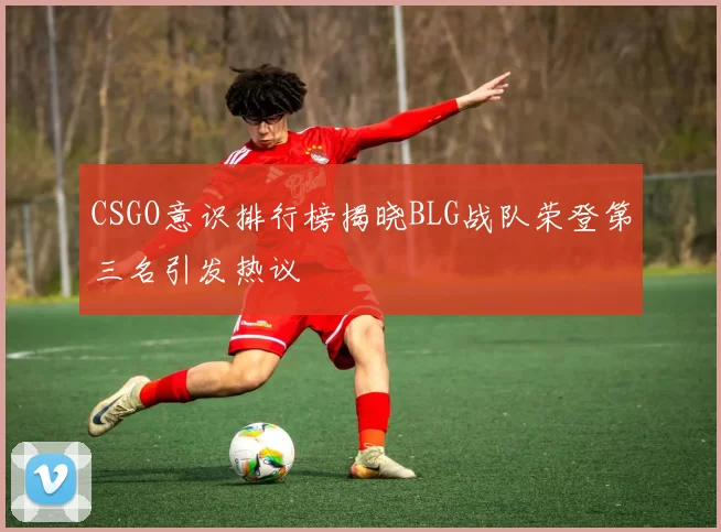 CSGO意识排行榜揭晓BLG战队荣登第三名引发热议