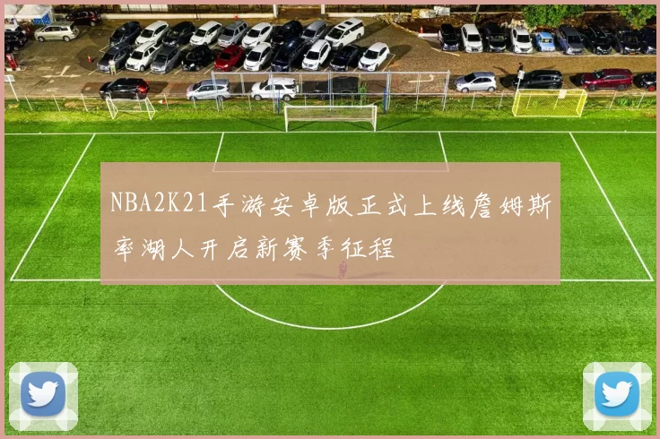 NBA2K21手游安卓版正式上线詹姆斯率湖人开启新赛季征程