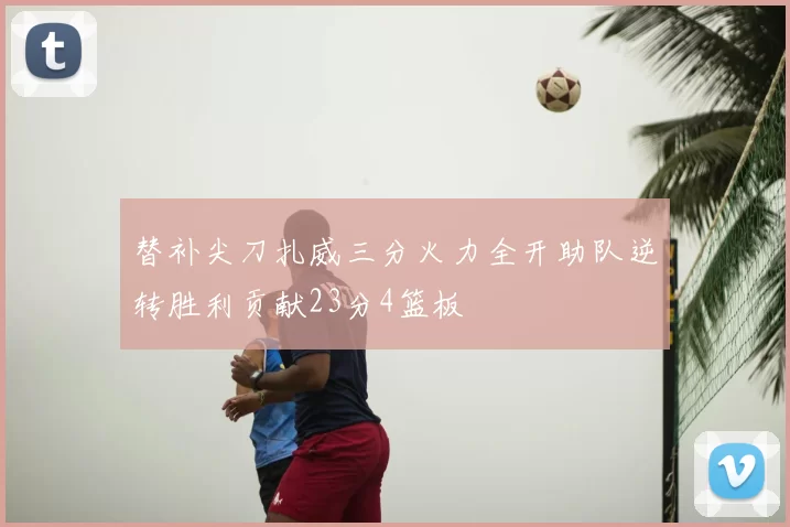 替补尖刀扎威三分火力全开助队逆转胜利贡献23分4篮板