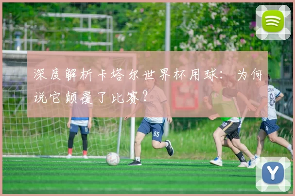 深度解析卡塔尔世界杯用球:为何说它颠覆了比赛?