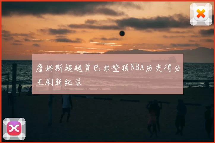 詹姆斯超越贾巴尔登顶NBA历史得分王刷新纪录
