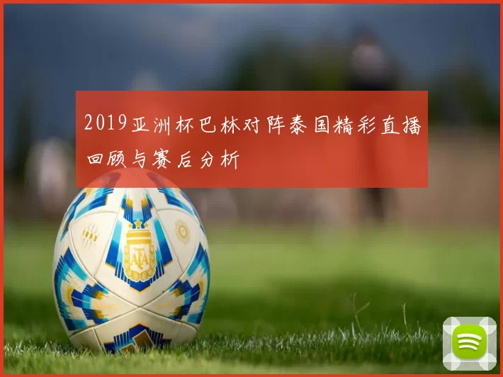 2019亚洲杯巴林对阵泰国精彩直播回顾与赛后分析