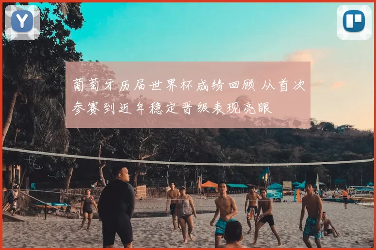 葡萄牙历届世界杯成绩回顾 从首次参赛到近年稳定晋级表现亮眼
