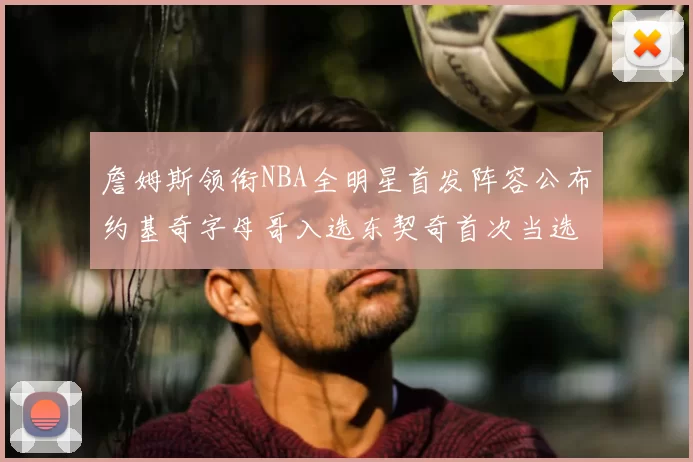 詹姆斯领衔NBA全明星首发阵容公布约基奇字母哥入选东契奇首次当选