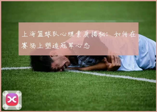 上海篮球队心理素质揭秘:如何在赛场上塑造冠军心态