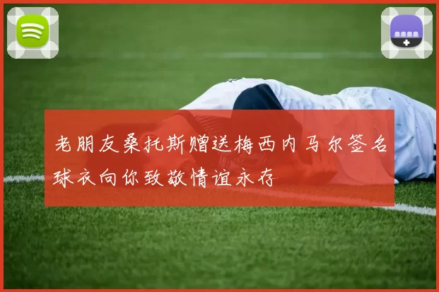 老朋友桑托斯赠送梅西内马尔签名球衣向你致敬情谊永存