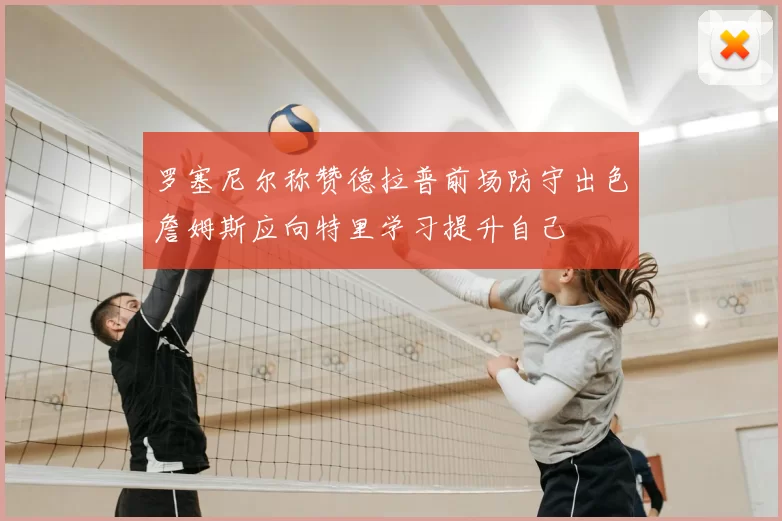 罗塞尼尔称赞德拉普前场防守出色詹姆斯应向特里学习提升自己