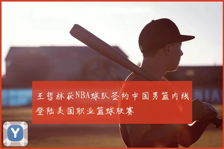 王哲林获NBA球队签约中国男篮内线登陆美国职业篮球联赛