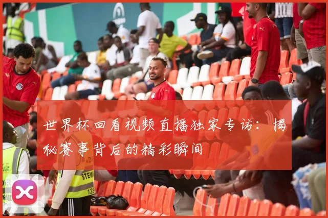 世界杯回看视频直播独家专访:揭秘赛事背后的精彩瞬间