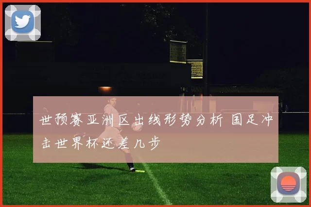 世预赛亚洲区出线形势分析 国足冲击世界杯还差几步