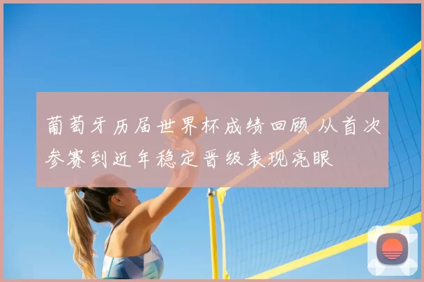 葡萄牙历届世界杯成绩回顾 从首次参赛到近年稳定晋级表现亮眼