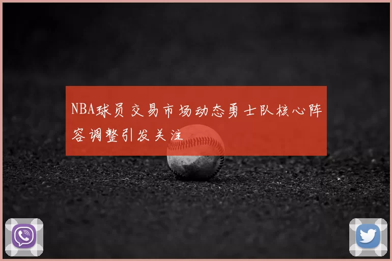 NBA球员交易市场动态勇士队核心阵容调整引发关注