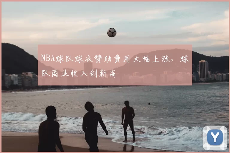 NBA球队球衣赞助费用大幅上涨，球队商业收入创新高