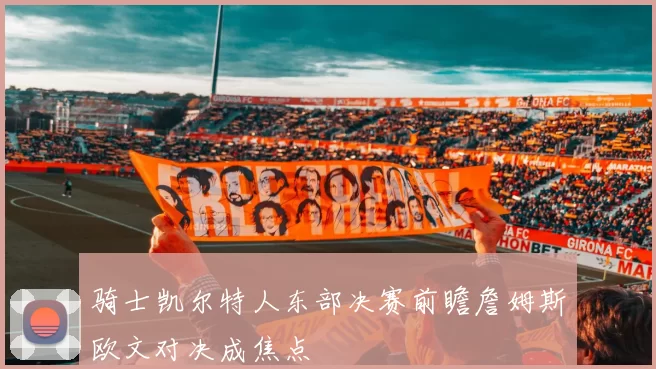 骑士凯尔特人东部决赛前瞻詹姆斯欧文对决成焦点