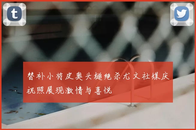 替补小将皮奥头槌绝杀尤文社媒庆祝照展现激情与喜悦