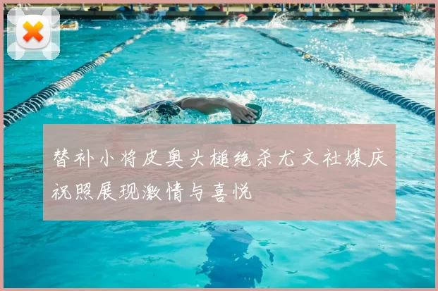 替补小将皮奥头槌绝杀尤文社媒庆祝照展现激情与喜悦