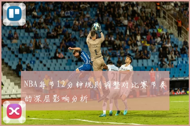 NBA每节12分钟规则调整对比赛节奏的深层影响分析