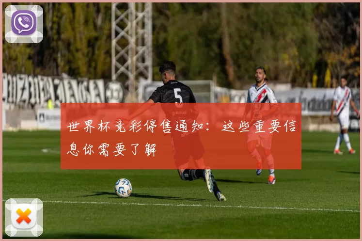 世界杯竞彩停售通知:这些重要信息你需要了解