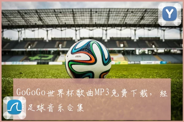 GoGoGo世界杯歌曲MP3免费下载,经典足球音乐合集