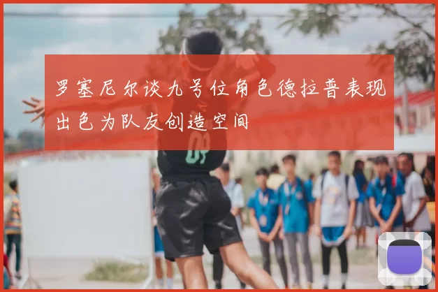 罗塞尼尔谈九号位角色德拉普表现出色为队友创造空间