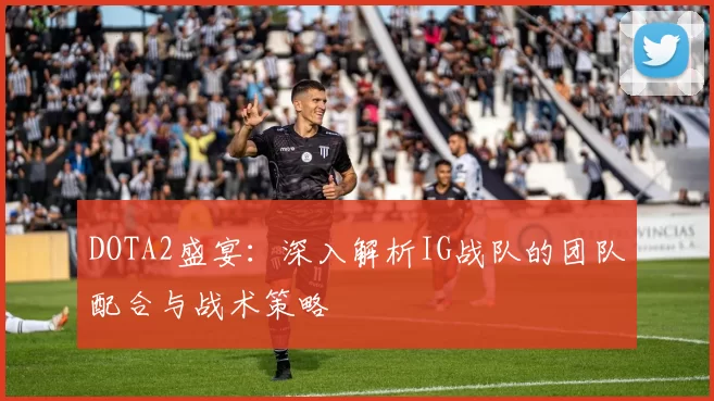 DOTA2盛宴:深入解析IG战队的团队配合与战术策略