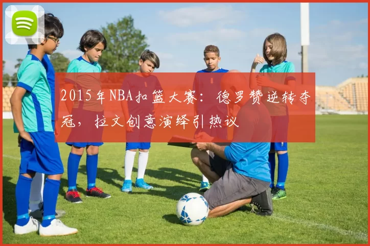 2015年NBA扣篮大赛：德罗赞逆转夺冠，拉文创意演绎引热议