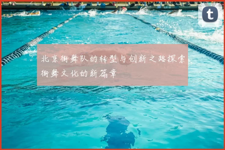 北京街舞队的转型与创新之路探索街舞文化的新篇章