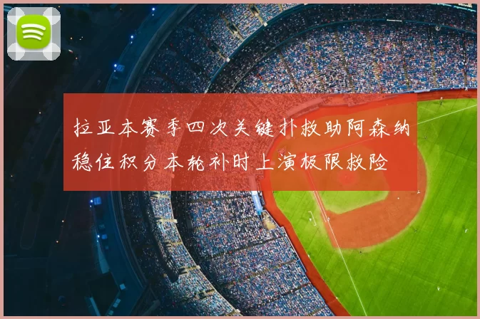 拉亚本赛季四次关键扑救助阿森纳稳住积分本轮补时上演极限救险