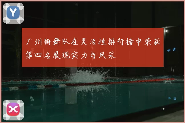 广州街舞队在灵活性排行榜中荣获第四名展现实力与风采