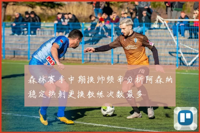 森林赛季中期换帅频率分析阿森纳稳定热刺更换教练次数最多