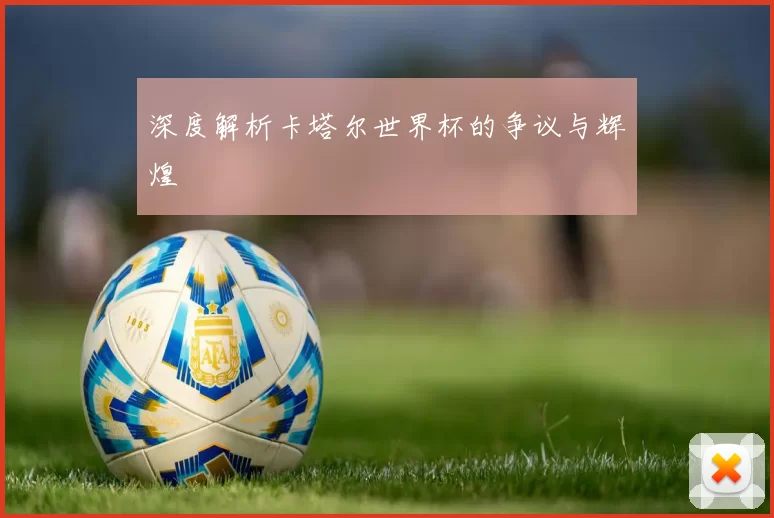 深度解析卡塔尔世界杯的争议与辉煌