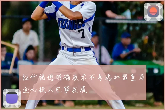 拉什福德明确表示不考虑加盟皇马全心投入巴萨发展