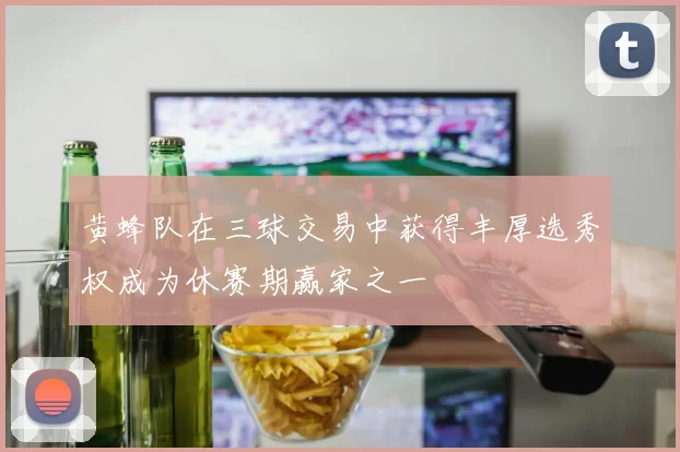 黄蜂队在三球交易中获得丰厚选秀权成为休赛期赢家之一